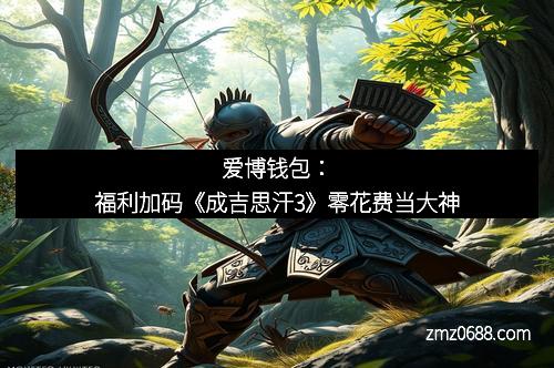 爱博钱包：福利加码《成吉思汗3》零花费当大神