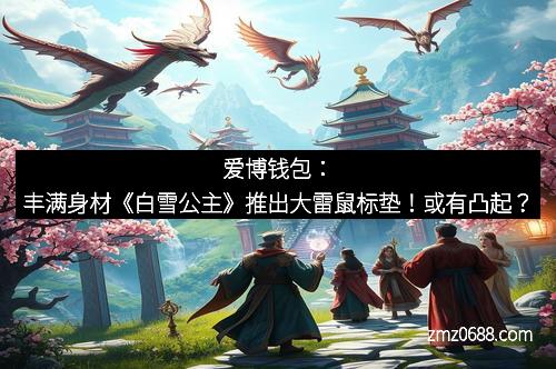 爱博钱包：丰满身材《白雪公主》推出大雷鼠标垫！或有凸起？