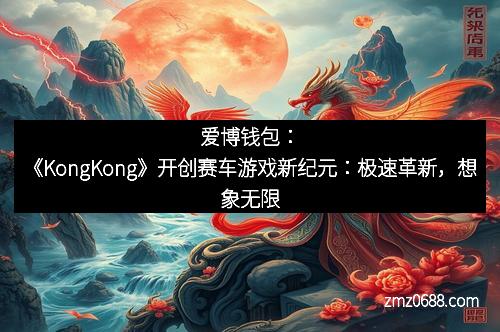 爱博钱包：《KongKong》开创赛车游戏新纪元：极速革新，想象无限
