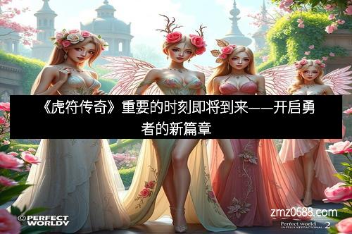 《虎符传奇》重要的时刻即将到来——开启勇者的新篇章